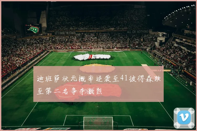 迪班萨状元概率逆袭至41彼得森跌至第二名争夺激烈