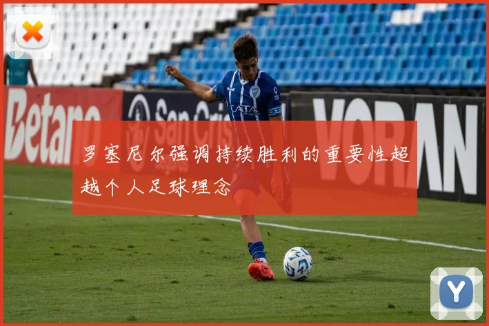 罗塞尼尔强调持续胜利的重要性超越个人足球理念