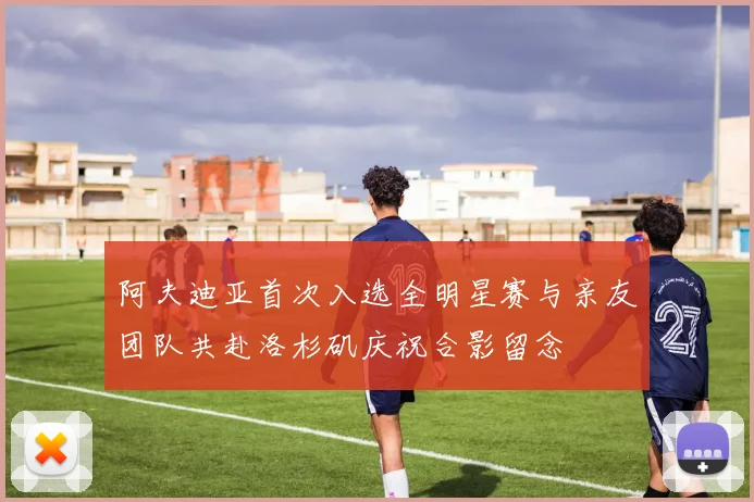 阿夫迪亚首次入选全明星赛与亲友团队共赴洛杉矶庆祝合影留念