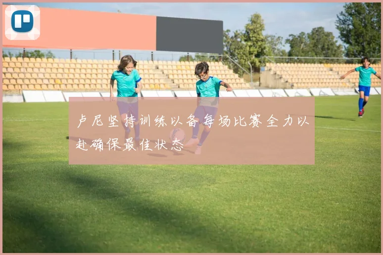 卢尼坚持训练以备每场比赛全力以赴确保最佳状态