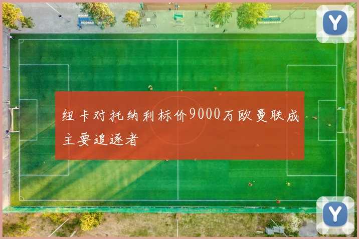 纽卡对托纳利标价9000万欧曼联成主要追逐者