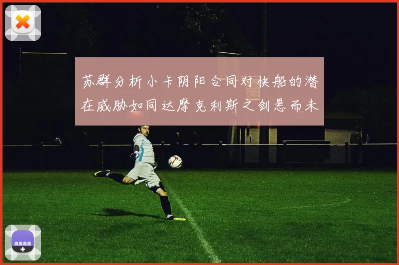 苏群分析小卡阴阳合同对快船的潜在威胁如同达摩克利斯之剑悬而未决