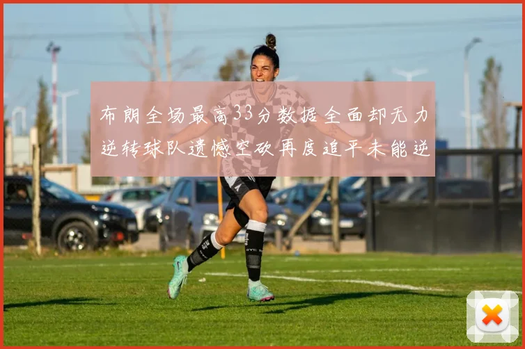 布朗全场最高33分数据全面却无力逆转球队遗憾空砍再度追平未能逆袭