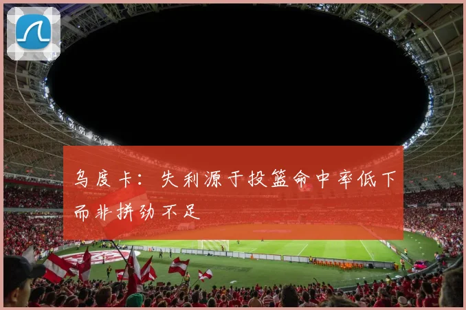 乌度卡：失利源于投篮命中率低下而非拼劲不足