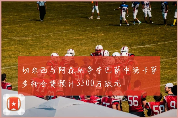 切尔西与阿森纳争夺巴萨中场卡萨多转会费预计3500万欧元