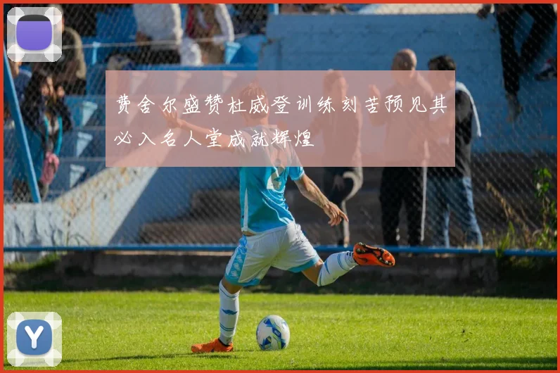 费舍尔盛赞杜威登训练刻苦预见其必入名人堂成就辉煌