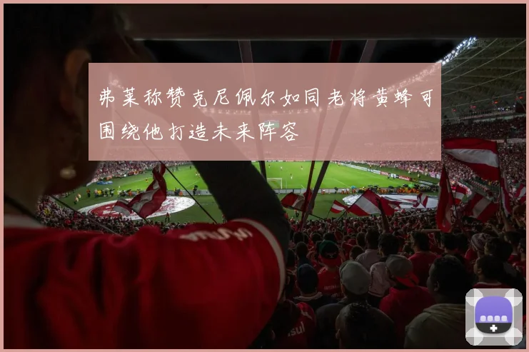 弗莱称赞克尼佩尔如同老将黄蜂可围绕他打造未来阵容