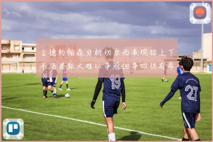 古德约翰森分析切尔西表现称上下半场差距大难以争冠但争四仍有希望
