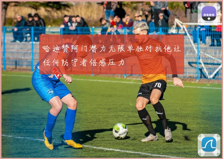 哈迪赞阿门潜力无限单独对抗他让任何防守者倍感压力