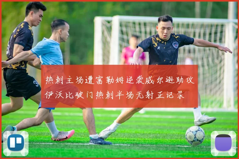 热刺主场遭富勒姆逆袭威尔逊助攻伊沃比破门热刺半场无射正记录