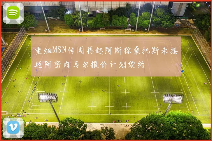 重组MSN传闻再起阿斯称桑托斯未接迈阿密内马尔报价计划续约