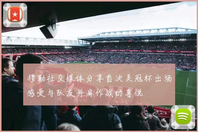 穆勒社交媒体分享首次美冠杯出场感受与队友并肩作战的喜悦