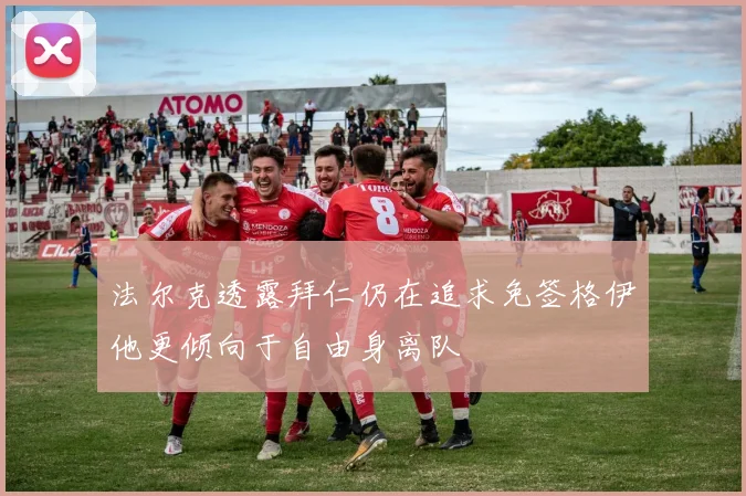 法尔克透露拜仁仍在追求免签格伊他更倾向于自由身离队