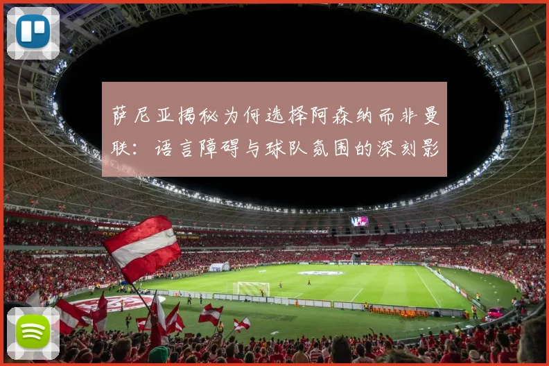 萨尼亚揭秘为何选择阿森纳而非曼联：语言障碍与球队氛围的深刻影响