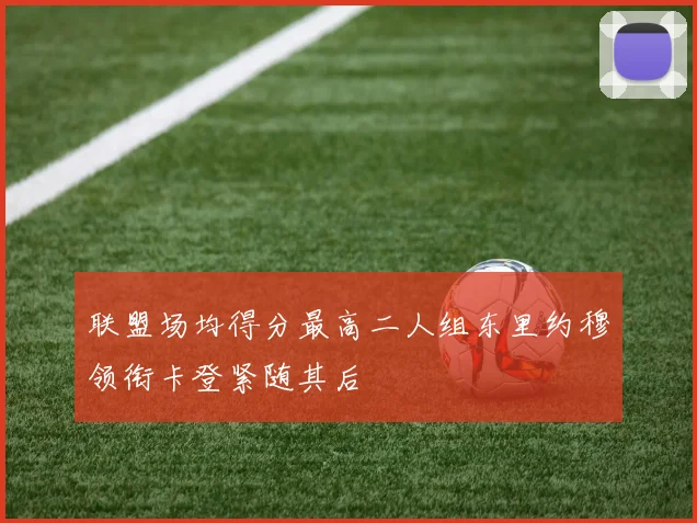 联盟场均得分最高二人组东里约穆领衔卡登紧随其后