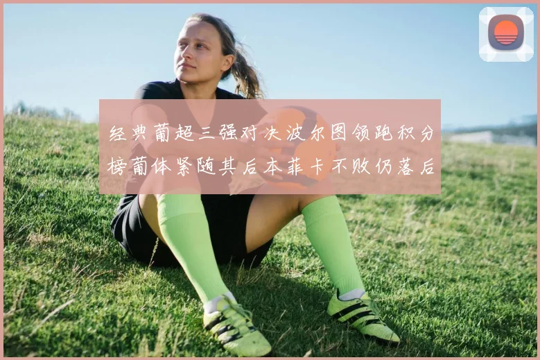 经典葡超三强对决波尔图领跑积分榜葡体紧随其后本菲卡不败仍落后八分