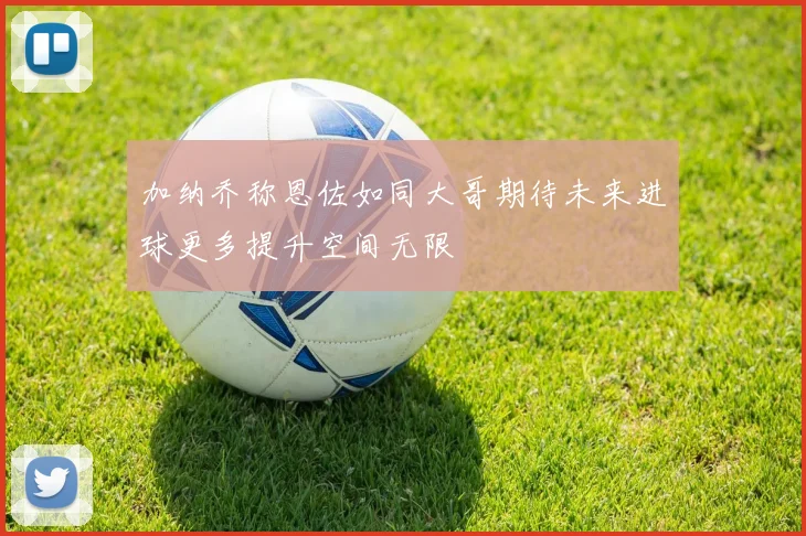加纳乔称恩佐如同大哥期待未来进球更多提升空间无限