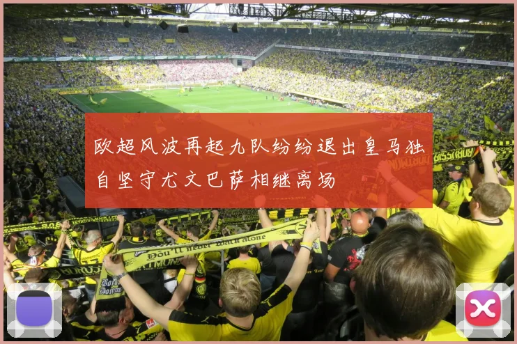 欧超风波再起九队纷纷退出皇马独自坚守尤文巴萨相继离场