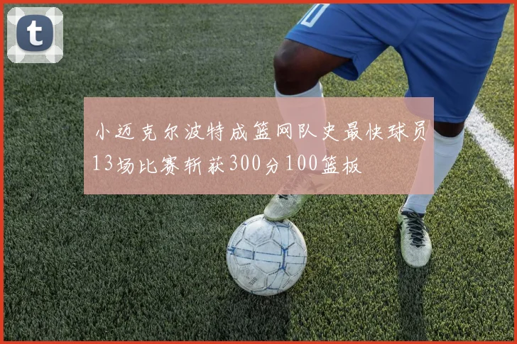小迈克尔波特成篮网队史最快球员13场比赛斩获300分100篮板