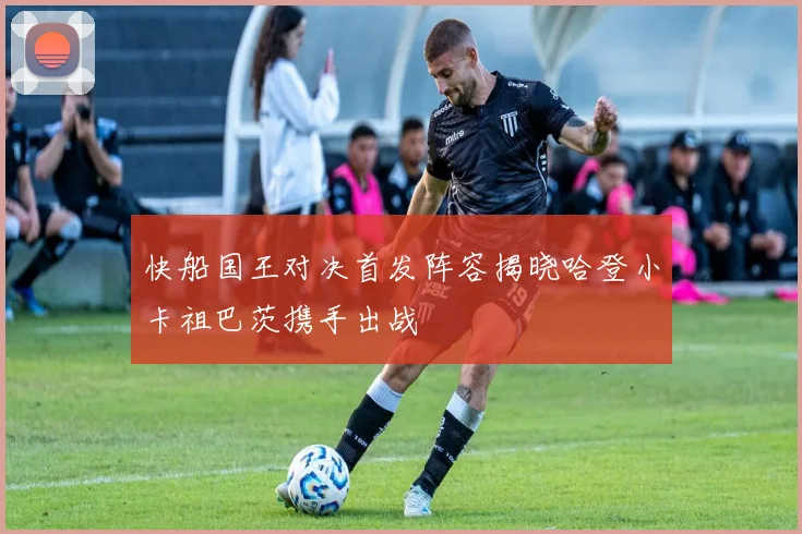 快船国王对决首发阵容揭晓哈登小卡祖巴茨携手出战
