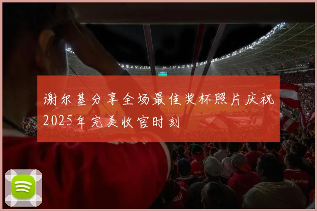 谢尔基分享全场最佳奖杯照片庆祝2025年完美收官时刻