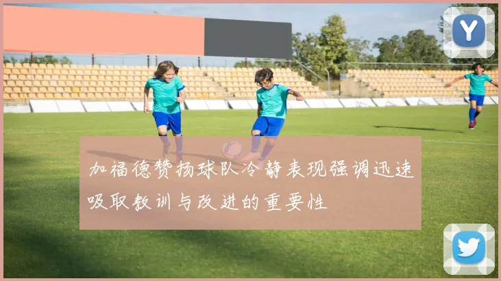 加福德赞扬球队冷静表现强调迅速吸取教训与改进的重要性