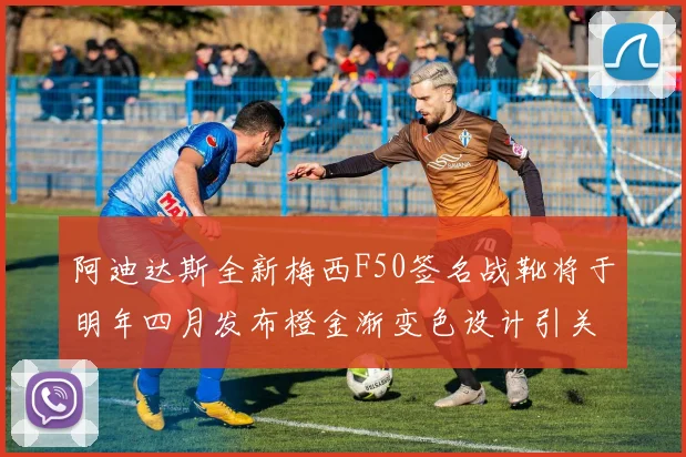 阿迪达斯全新梅西F50签名战靴将于明年四月发布橙金渐变色设计引关注