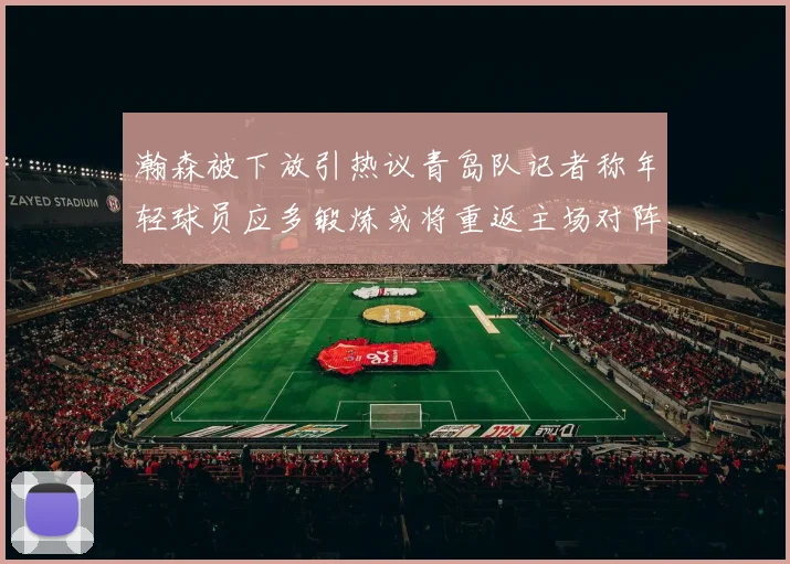 瀚森被下放引热议青岛队记者称年轻球员应多锻炼或将重返主场对阵国王