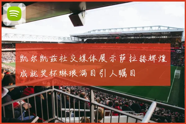 凯尔凯兹社交媒体展示萨拉赫辉煌成就奖杯琳琅满目引人瞩目