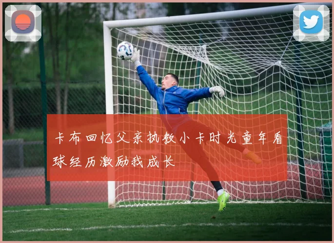 卡布回忆父亲执教小卡时光童年看球经历激励我成长