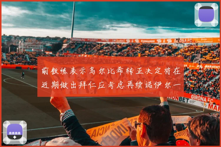 前教练表示乌尔比希转正决定将在近期做出拜仁应考虑再续诺伊尔一年合同