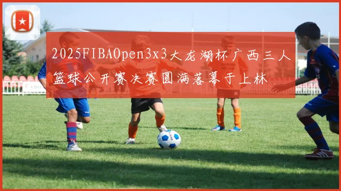 2025FIBAOpen3x3大龙湖杯广西三人篮球公开赛决赛圆满落幕于上林