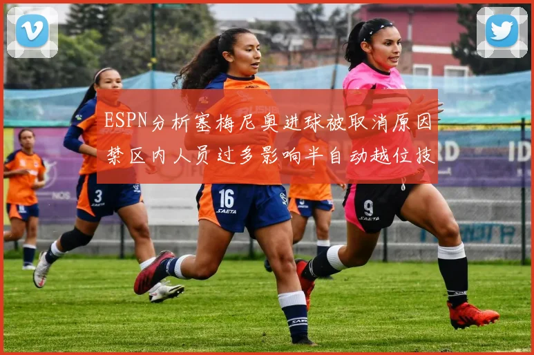 ESPN分析塞梅尼奥进球被取消原因禁区内人员过多影响半自动越位技术使用