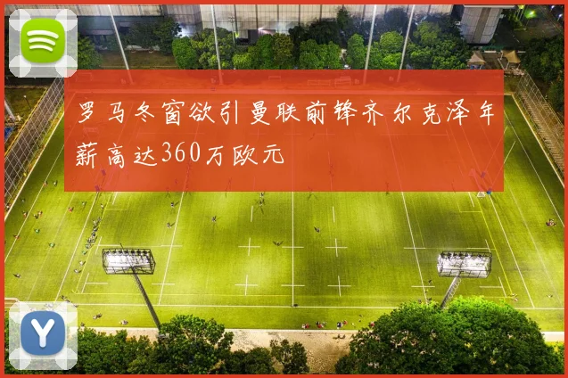 罗马冬窗欲引曼联前锋齐尔克泽年薪高达360万欧元