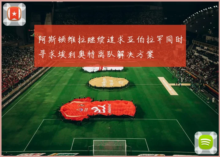 阿斯顿维拉继续追求亚伯拉罕同时寻求埃利奥特离队解决方案