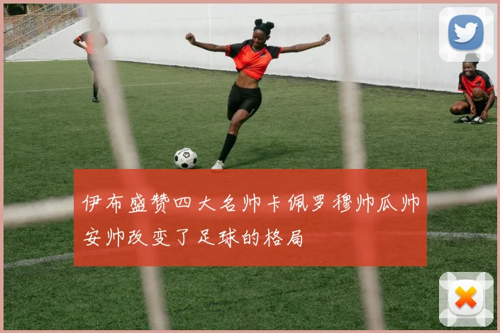伊布盛赞四大名帅卡佩罗穆帅瓜帅安帅改变了足球的格局
