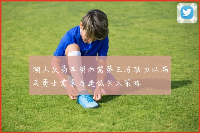湖人交易库明加需第三方助力以满足勇士需求与逢低买入策略