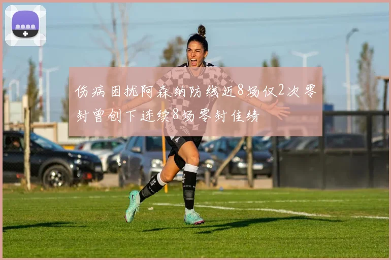 伤病困扰阿森纳防线近8场仅2次零封曾创下连续8场零封佳绩