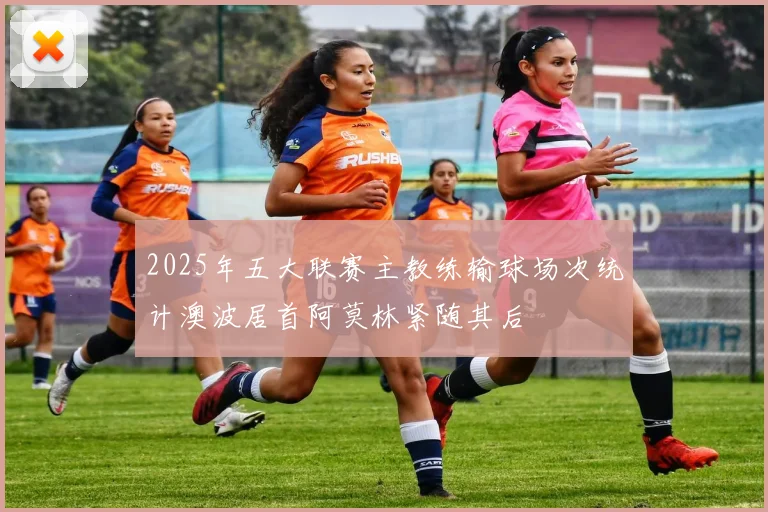 2025年五大联赛主教练输球场次统计澳波居首阿莫林紧随其后