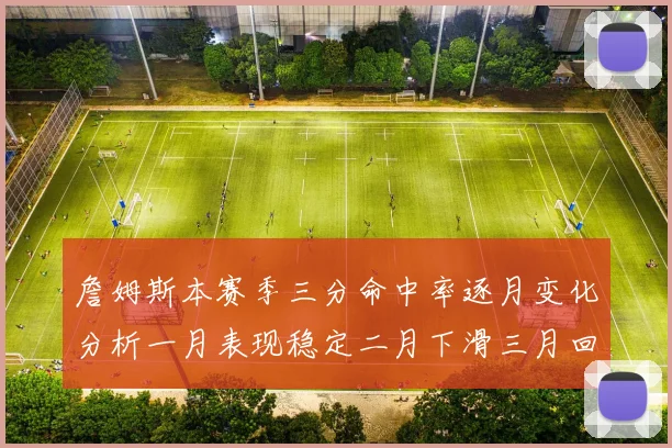 詹姆斯本赛季三分命中率逐月变化分析一月表现稳定二月下滑三月回暖