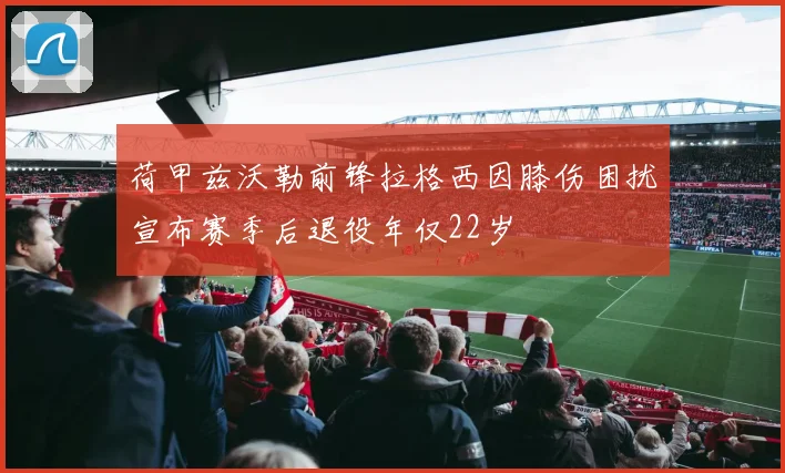 荷甲兹沃勒前锋拉格西因膝伤困扰宣布赛季后退役年仅22岁
